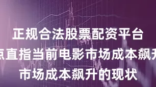 正规合法股票配资平台这一观点直指当前电影市场成本飙升的现状