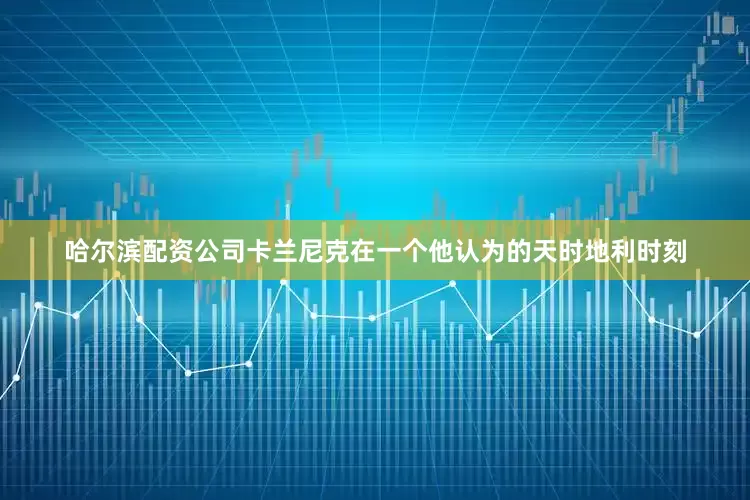 哈尔滨配资公司卡兰尼克在一个他认为的天时地利时刻
