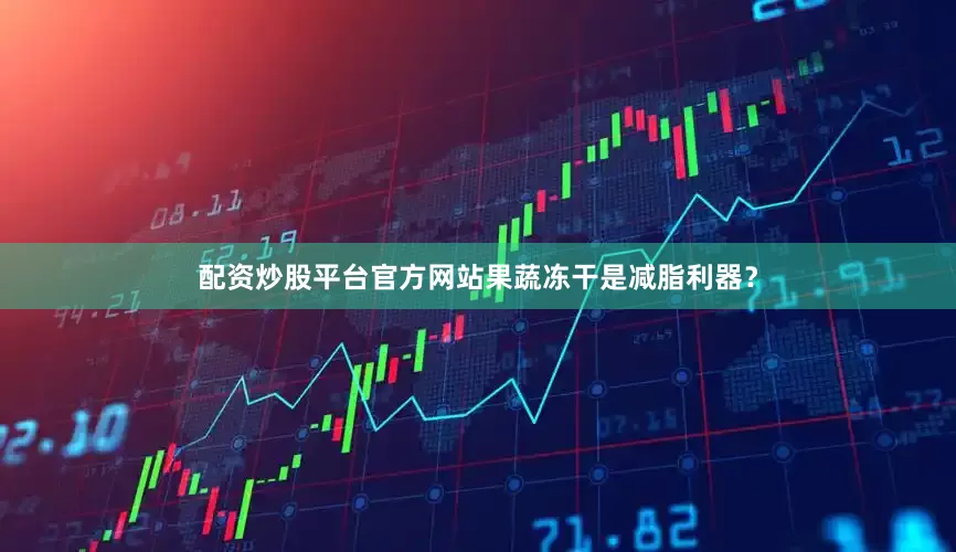 配资炒股平台官方网站果蔬冻干是减脂利器？