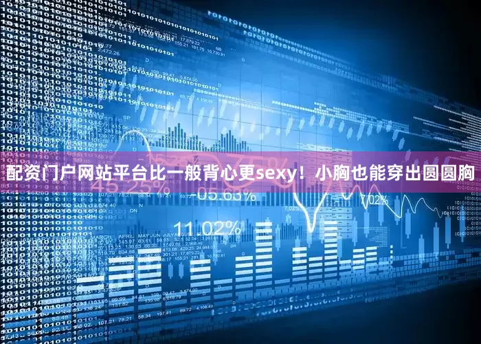 配资门户网站平台比一般背心更sexy！小胸也能穿出圆圆胸