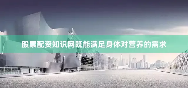 股票配资知识网既能满足身体对营养的需求