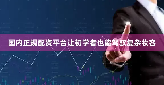 国内正规配资平台让初学者也能驾驭复杂妆容