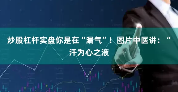 炒股杠杆实盘你是在“漏气”！图片中医讲：“汗为心之液