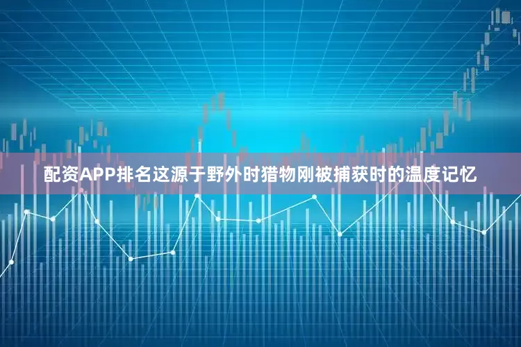 配资APP排名这源于野外时猎物刚被捕获时的温度记忆