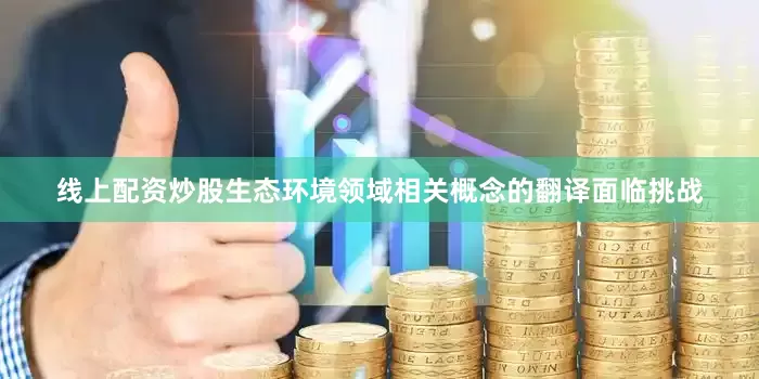 线上配资炒股生态环境领域相关概念的翻译面临挑战