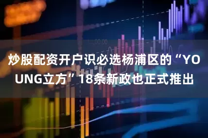 炒股配资开户识必选杨浦区的“YOUNG立方”18条新政也正式推出