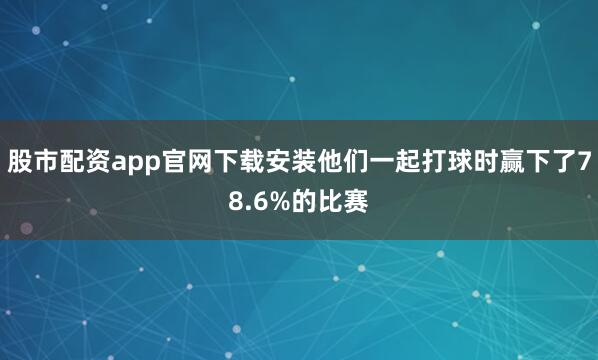 股市配资app官网下载安装他们一起打球时赢下了78.6%的比赛