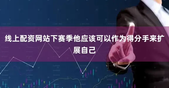 线上配资网站下赛季他应该可以作为得分手来扩展自己