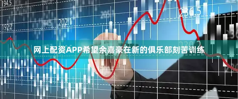 网上配资APP希望余嘉豪在新的俱乐部刻苦训练