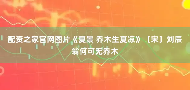 配资之家官网图片《夏景 乔木生夏凉》〔宋〕刘辰翁何可无乔木