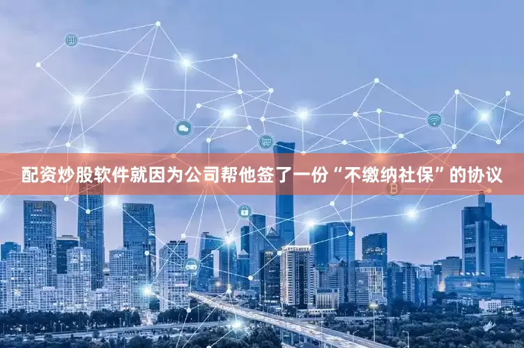 配资炒股软件就因为公司帮他签了一份“不缴纳社保”的协议