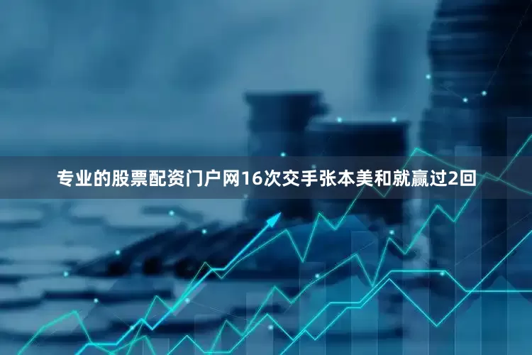 专业的股票配资门户网16次交手张本美和就赢过2回